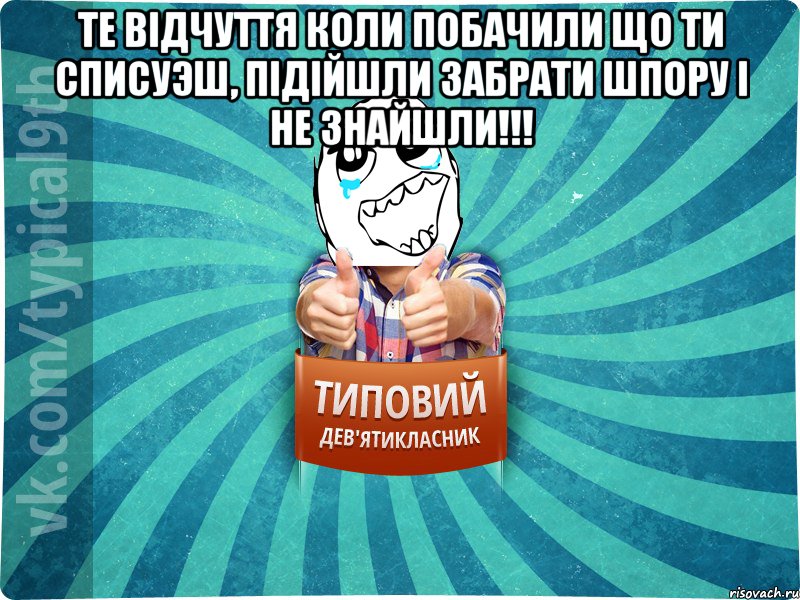 Те вiдчуття коли побачили що ти списуэш, пiдiйшли забрати шпору I не знайшли!!! 