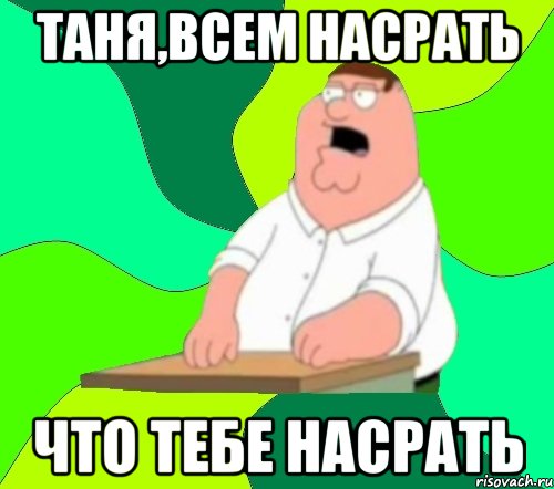 Таня,всем насрать что тебе насрать, Мем  Да всем насрать (Гриффин)