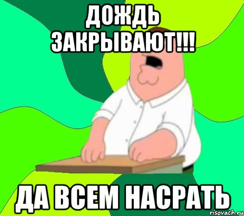 Дождь закрывают!!! да всем насрать, Мем  Да всем насрать (Гриффин)