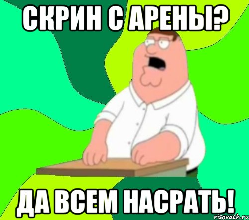 скрин с арены? ДА ВСЕМ НАСРАТЬ!, Мем  Да всем насрать (Гриффин)