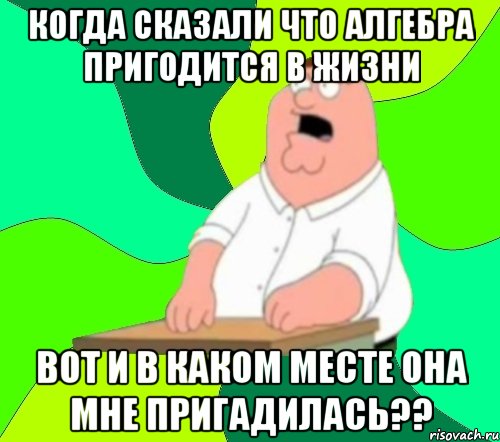 Когда сказали что Алгебра пригодится в жизни Вот и в каком месте она мне пригадилась??, Мем  Да всем насрать (Гриффин)