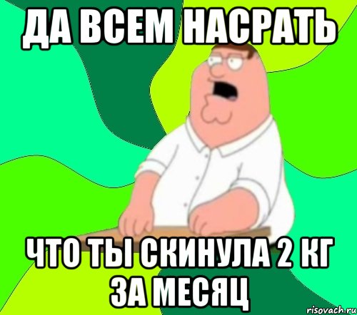 ДА ВСЕМ НАСРАТЬ ЧТО ТЫ СКИНУЛА 2 КГ ЗА МЕСЯЦ, Мем  Да всем насрать (Гриффин)