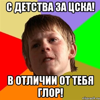 С детства за ЦСКА! В отличии от тебя глор!