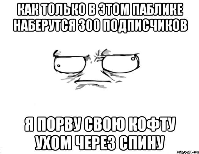 Как только в этом паблике наберутся 300 подписчиков Я порву свою кофту ухом через спину