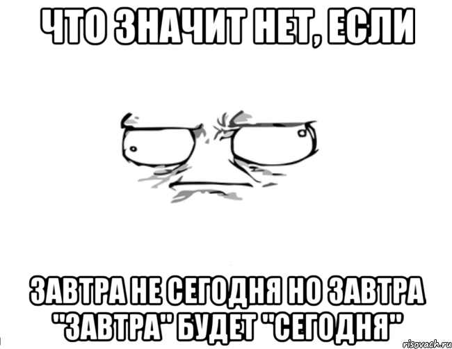 Что значит нет, если завтра не сегодня но завтра "завтра" будет "сегодня"