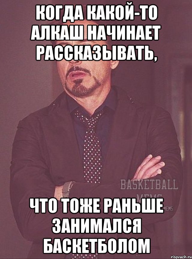 когда какой-то алкаш начинает рассказывать, что тоже раньше занимался баскетболом