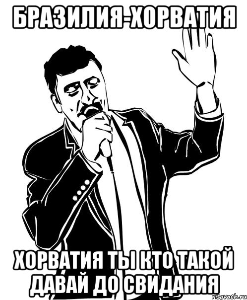 Бразилия-Хорватия Хорватия ты кто такой давай до свидания, Мем Давай до свидания