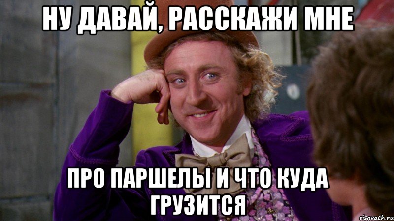 Ну давай, расскажи мне про паршелы и что куда грузится, Мем Ну давай расскажи (Вилли Вонка)