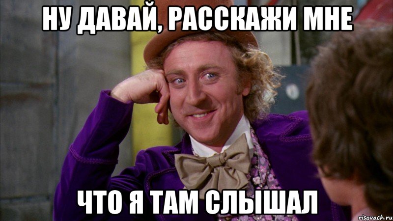 ну давай, расскажи мне что я там слышал, Мем Ну давай расскажи (Вилли Вонка)
