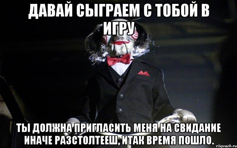 Давай сыграем с тобой в игру Ты должна пригласить меня на свидание иначе разстолтееш, итак время пошло.
