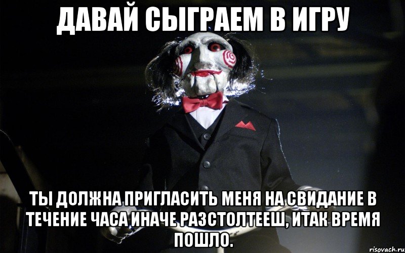 Давай сыграем в игру Ты должна пригласить меня на свидание в течение часа иначе разстолтееш, итак время пошло.