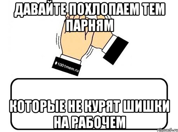 Давайте похлопаем тем парням Которые не курят шишки на рабочем