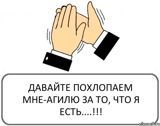 ДАВАЙТЕ ПОХЛОПАЕМ МНЕ-АГИЛЮ ЗА ТО, ЧТО Я ЕСТЬ....!!!