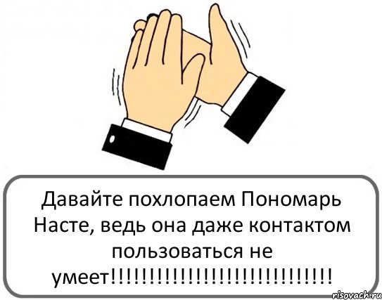Давайте похлопаем Пономарь Насте, ведь она даже контактом пользоваться не умеет!!!!!!!!!!!!!!!!!!!!!!!!!!!!!