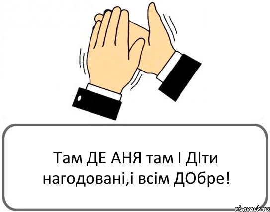 Там ДЕ АНЯ там І ДІти нагодовані,і всім ДОбре!