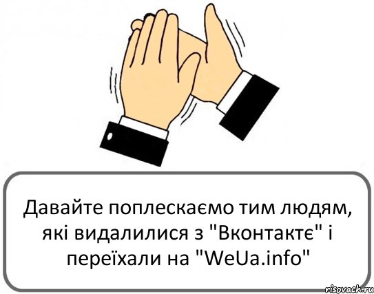 Давайте поплескаємо тим людям, які видалилися з "Вконтактє" і переїхали на "WeUa.info"