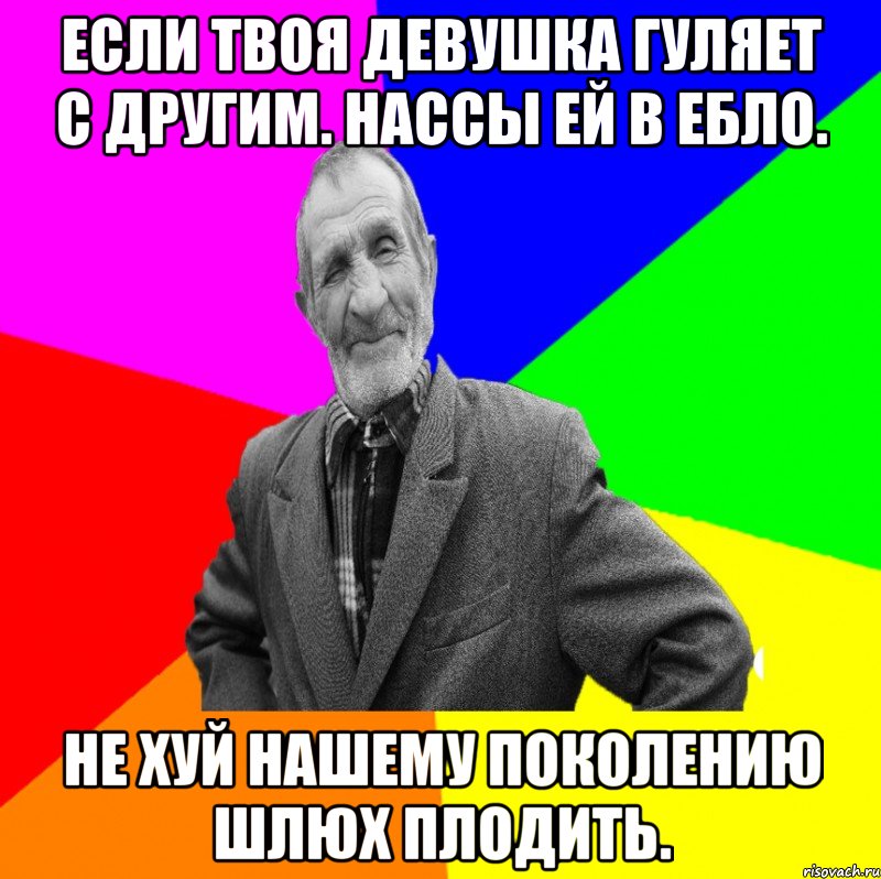 Если твоя девушка гуляет с другим. Нассы ей в ебло. Не хуй нашему поколению шлюх плодить., Мем ДЕД