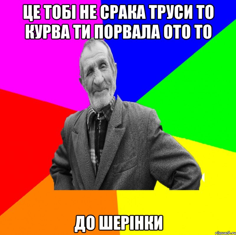 ЦЕ ТОБІ НЕ СРАКА ТРУСИ ТО КУРВА ТИ ПОРВАЛА ОТО ТО ДО ШЕРІНКИ, Мем ДЕД