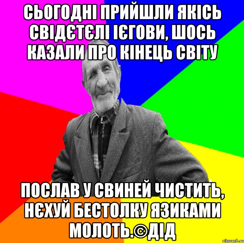 Сьогодні прийшли якісь свідєтєлі ієгови, шось казали про кінець світу Послав у свиней чистить, нєхуй бестолку язиками молоть.©ДІД, Мем ДЕД