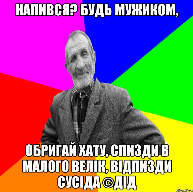 Напився? Будь мужиком, Обригай хату, спизди в малого велік, відпизди сусіда ©ДІД, Мем ДЕД