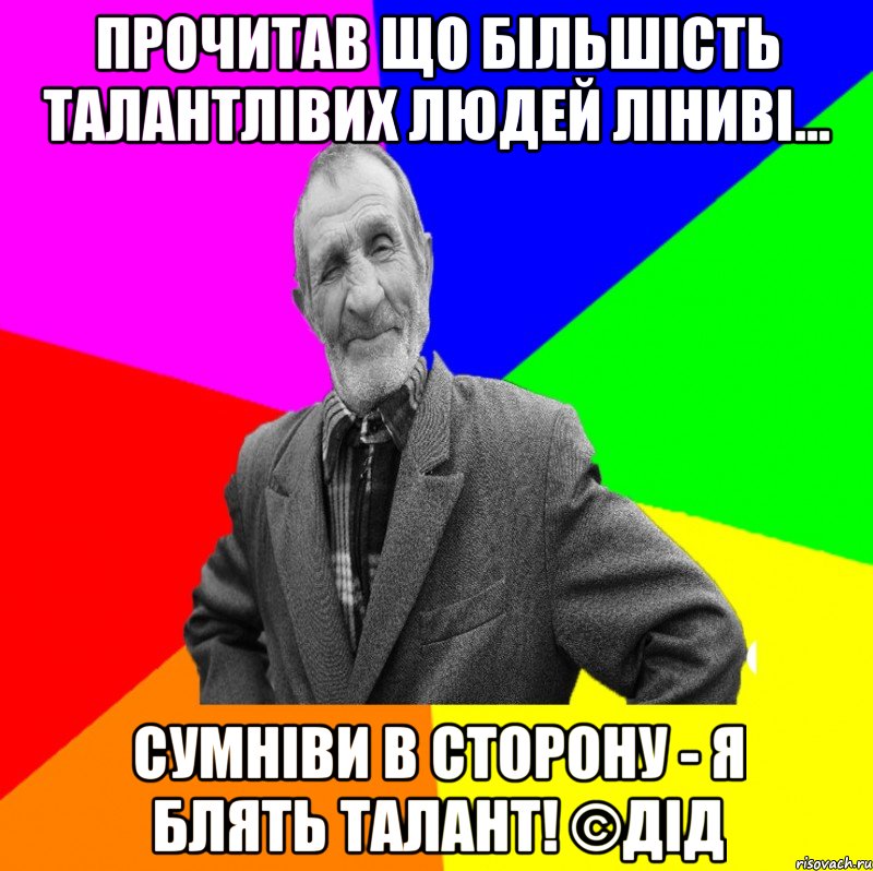 Прочитав що більшість талантлівих людей ліниві... Сумніви в сторону - я блять талант! ©ДІД, Мем ДЕД