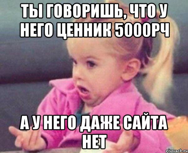 Ты говоришь, что у него ценник 5000рч а у него даже сайта нет, Мем  Ты говоришь (девочка возмущается)