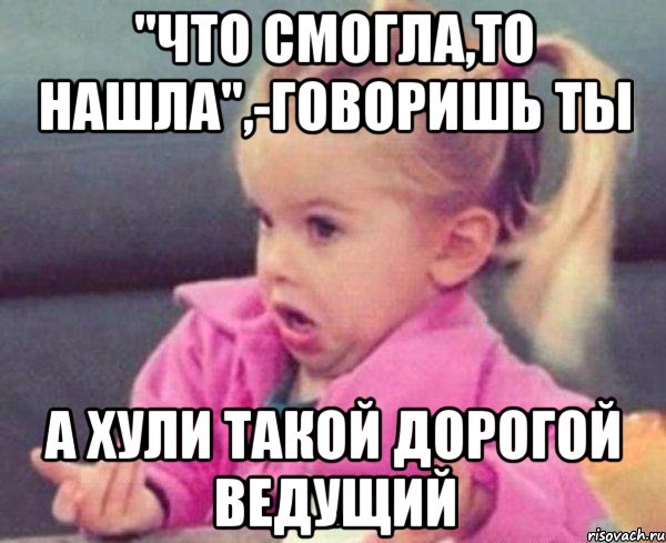 "Что смогла,то нашла",-говоришь ты А хули такой дорогой ведущий, Мем  Ты говоришь (девочка возмущается)