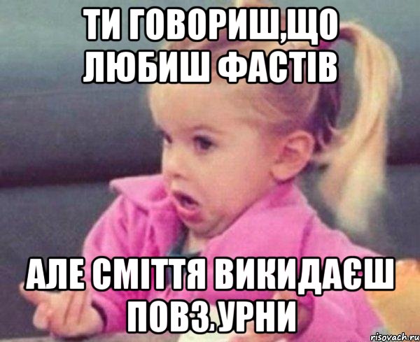 ти говориш,що любиш фастів але сміття викидаєш повз урни, Мем  Ты говоришь (девочка возмущается)