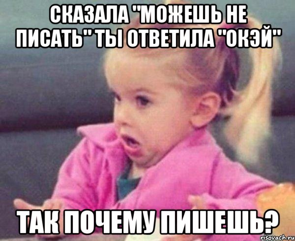 сказала "можешь не писать" ты ответила "окэй" так почему пишешь?, Мем  Ты говоришь (девочка возмущается)