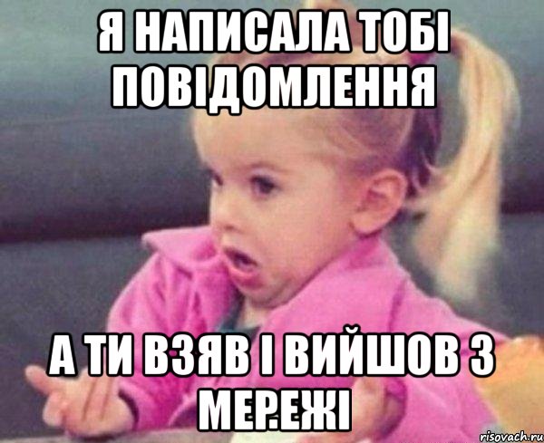 я написала тобі повідомлення а ти взяв і вийшов з мережі, Мем  Ты говоришь (девочка возмущается)