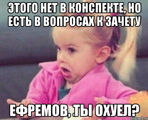 ЭТОГО НЕТ В КОНСПЕКТЕ, НО ЕСТЬ В ВОПРОСАХ К ЗАЧЕТУ ЕФРЕМОВ, ТЫ ОХУЕЛ?, Мем  Ты говоришь (девочка возмущается)