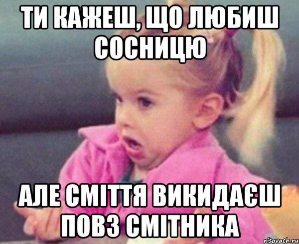 ТИ КАЖЕШ, ЩО ЛЮБИШ СОСНИЦЮ АЛЕ СМІТТЯ ВИКИДАЄШ ПОВЗ СМІТНИКА, Мем  Ты говоришь (девочка возмущается)