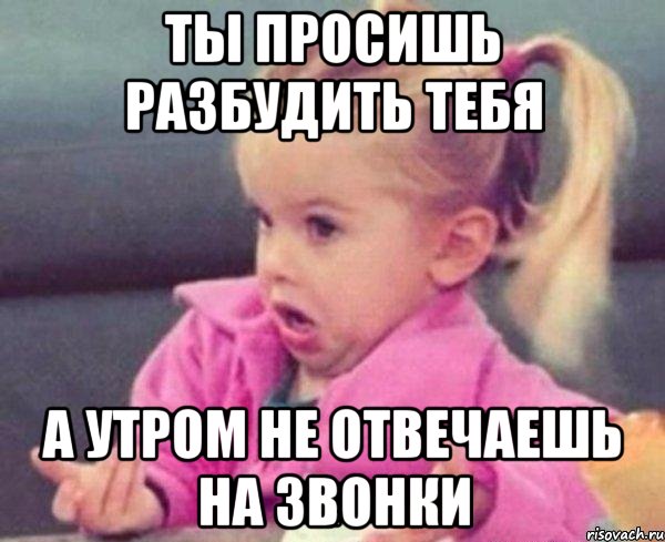 ты просишь разбудить тебя а утром не отвечаешь на звонки, Мем  Ты говоришь (девочка возмущается)