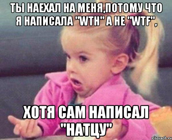 Ты наехал на меня,потому что я написала "wth" а не "wtf", хотя сам написал "Натцу", Мем  Ты говоришь (девочка возмущается)