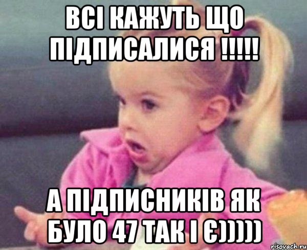 Всі кажуть що підписалися !!!!! А підписників як було 47 так і є))))), Мем  Ты говоришь (девочка возмущается)