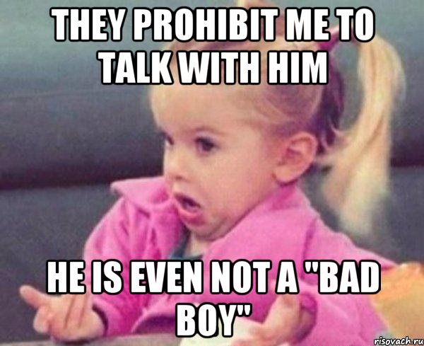 They prohibit me to talk with him He is even not a "bad boy", Мем  Ты говоришь (девочка возмущается)