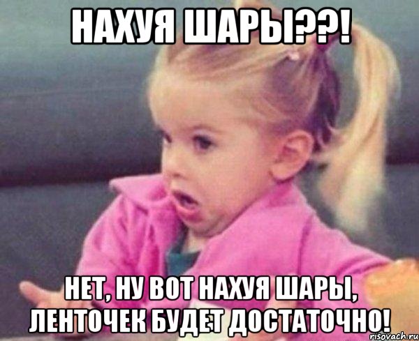 Нахуя шары??! Нет, ну вот нахуя шары, ленточек будет достаточно!, Мем  Ты говоришь (девочка возмущается)