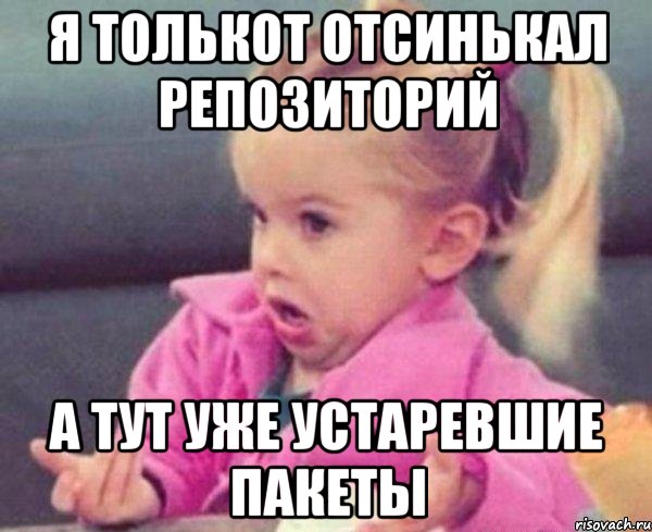 Я толькот отсинькал репозиторий А тут уже устаревшие пакеты, Мем  Ты говоришь (девочка возмущается)