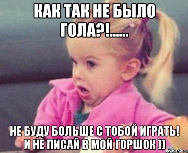 Как так не было гола?!...... Не буду больше с тобой играть! и не писай в мой горшок )), Мем  Ты говоришь (девочка возмущается)