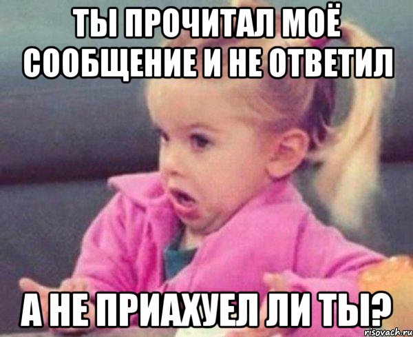 ты прочитал моё сообщение и не ответил а не приахуел ли ты?, Мем  Ты говоришь (девочка возмущается)