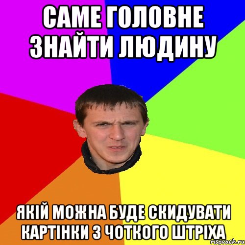 Саме головне знайти людину якій можна буде скидувати картінки з Чоткого Штріха