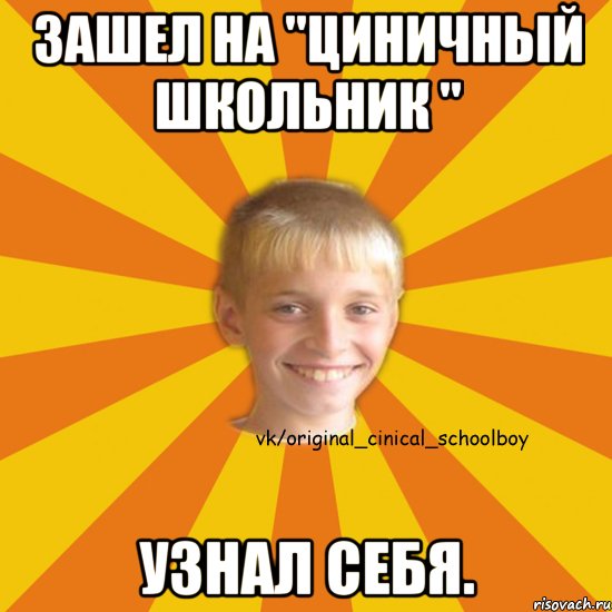 Зашел на "Циничный Школьник " Узнал себя.