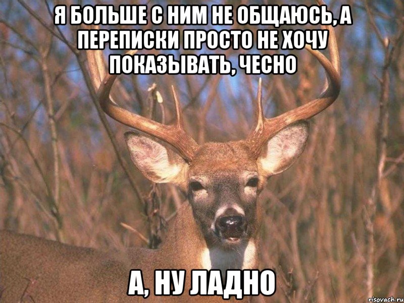я больше с ним не общаюсь, а переписки просто не хочу показывать, чесно а, ну ладно