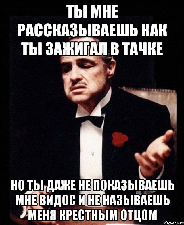 ты мне рассказываешь как ты зажигал в тачке но ты даже не показываешь мне видос и не называешь меня крестным отцом, Мем ты делаешь это без уважения