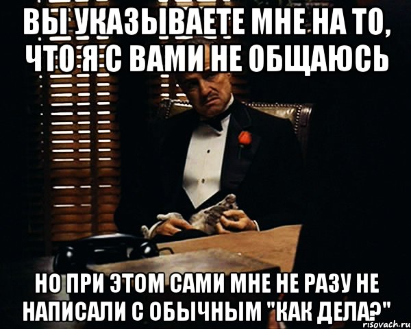 Вы указываете мне на то, что я с вами не общаюсь Но при этом сами мне не разу не написали с обычным "Как дела?", Мем Дон Вито Корлеоне