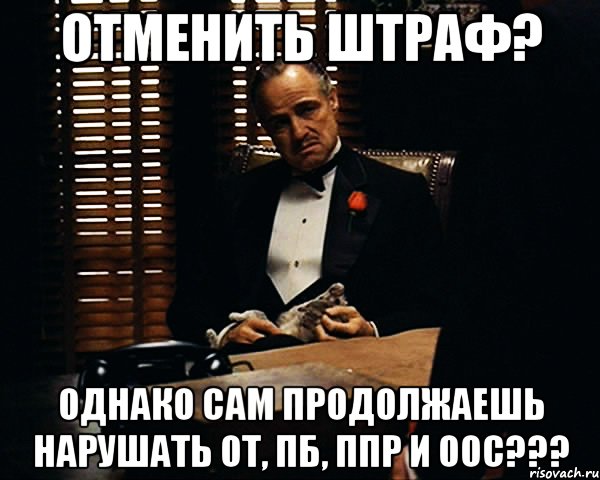 ОТМЕНИТЬ ШТРАФ? ОДНАКО САМ ПРОДОЛЖАЕШЬ НАРУШАТЬ ОТ, ПБ, ППР и ООС???, Мем Дон Вито Корлеоне