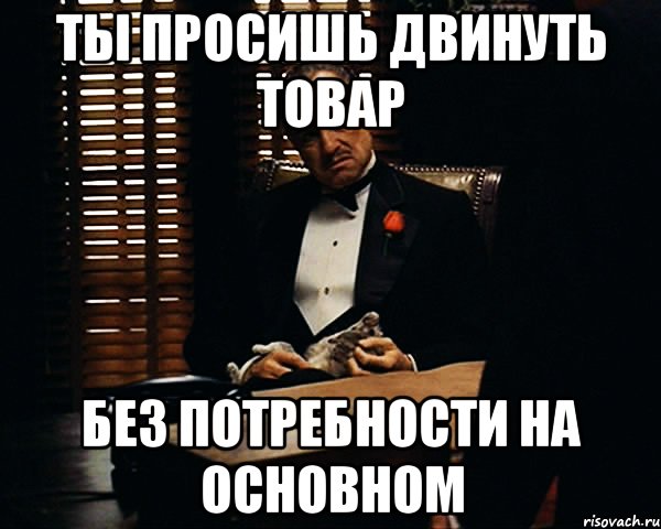 Ты просишь двинуть товар без потребности на основном, Мем Дон Вито Корлеоне