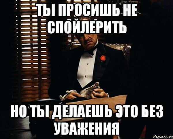 Ты просишь не спойлерить Но ты делаешь это без уважения, Мем Дон Вито Корлеоне