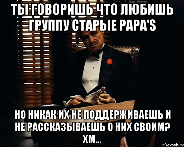 Ты говоришь что любишь группу Старые Papa'S но никак их не поддерживаешь и не рассказываешь о них своим? Хм..., Мем Дон Вито Корлеоне