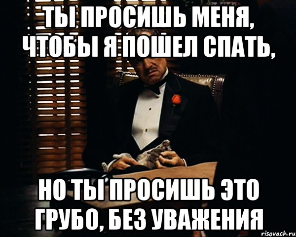 Ты просишь меня, чтобы я пошел спать, Но ты просишь это грубо, без уважения, Мем Дон Вито Корлеоне